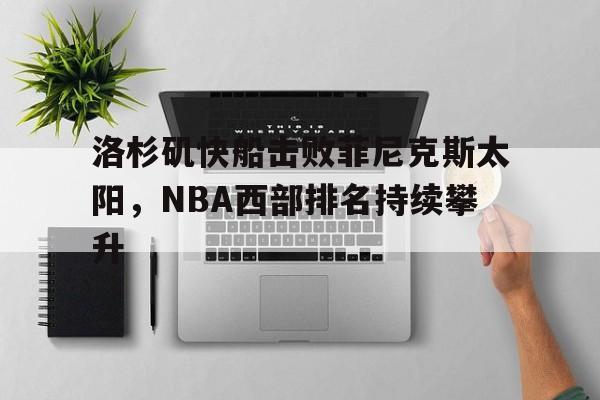 洛杉矶快船击败菲尼克斯太阳，NBA西部排名持续攀升的简单介绍