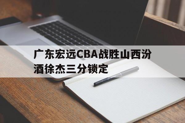 关于广东宏远CBA战胜山西汾酒徐杰三分锁定的信息